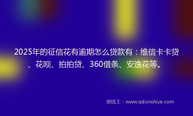 2025年的征信花有逾期怎么贷款有：维信卡卡贷、花呗、拍拍贷、360借条、安逸花等。