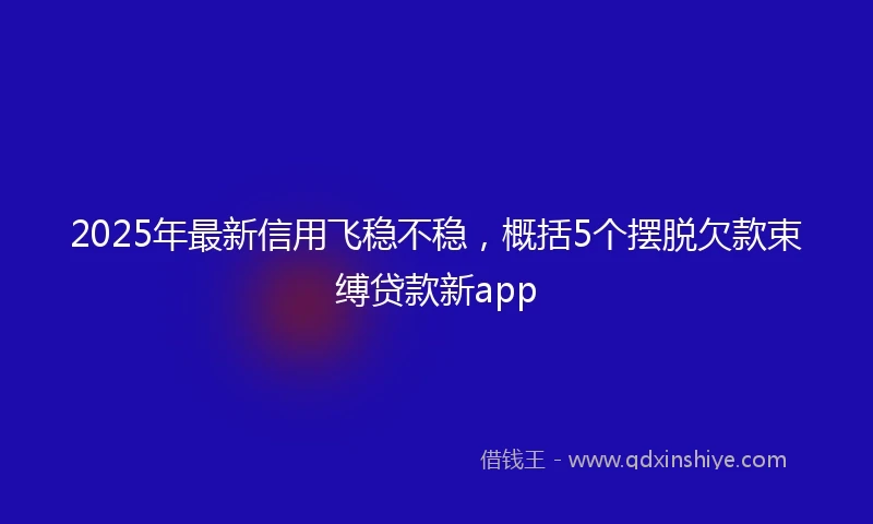 2025年最新信用飞稳不稳，概括5个摆脱欠款束缚贷款新app