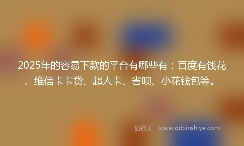 2025年的容易下款的平台有哪些有：百度有钱花、维信卡卡贷、超人卡、省呗、小花钱包等。