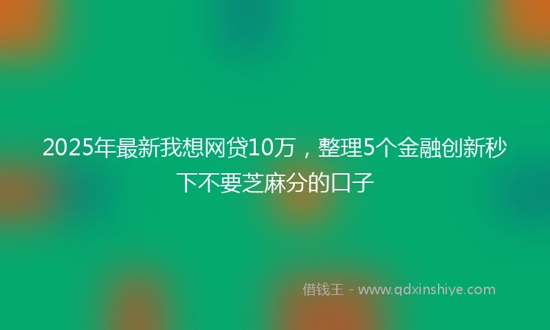 2025年最新我想网贷10万，整理5个金融创新秒下不要芝麻分的口子