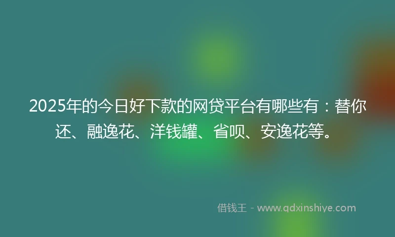 2025年的今日好下款的网贷平台有哪些有：替你还、融逸花、洋钱罐、省呗、安逸花等。