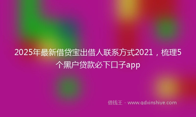 2025年最新借贷宝出借人联系方式2021，梳理5个黑户贷款必下口子app