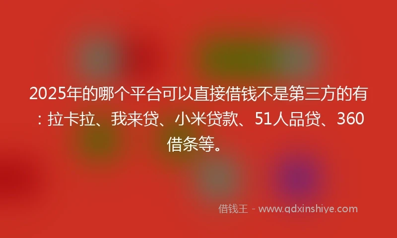 2025年的哪个平台可以直接借钱不是第三方的有：拉卡拉、我来贷、小米贷款、51人品贷、360借条等。