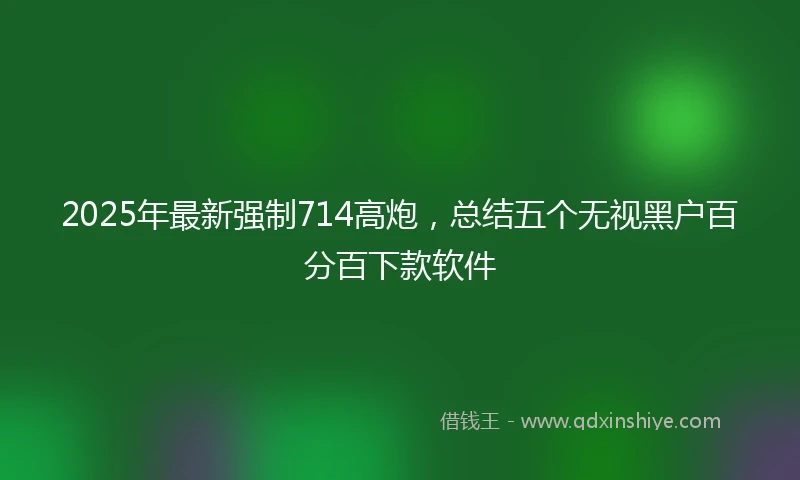 2025年最新强制714高炮，总结五个无视黑户百分百下款软件