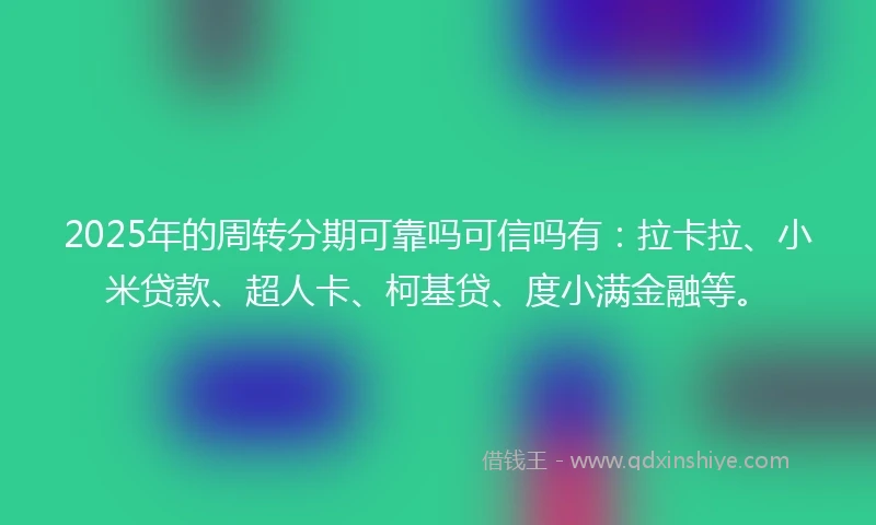 2025年的周转分期可靠吗可信吗有：拉卡拉、小米贷款、超人卡、柯基贷、度小满金融等。