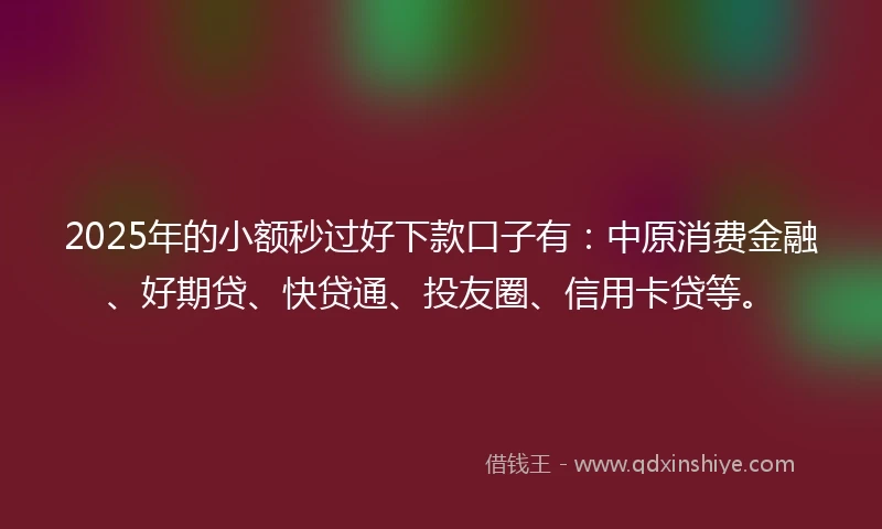 2025年的小额秒过好下款口子有：中原消费金融、好期贷、快贷通、投友圈、信用卡贷等。