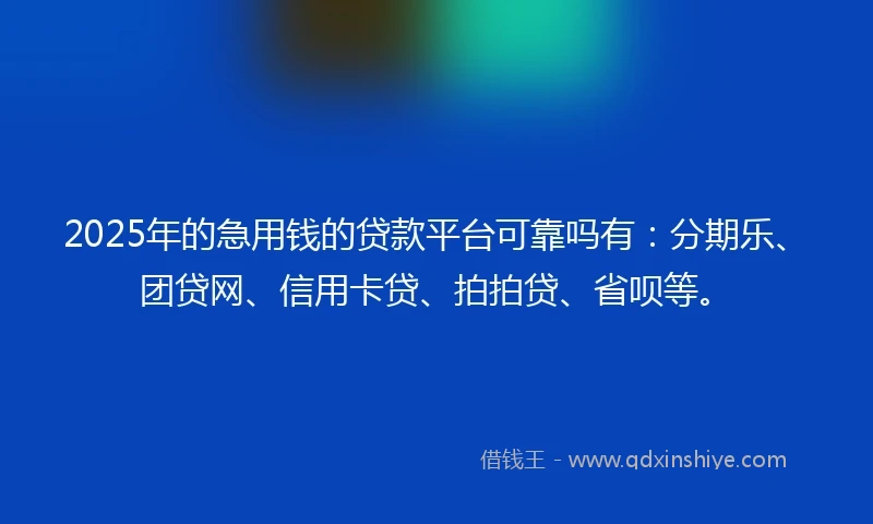 2025年的急用钱的贷款平台可靠吗有：分期乐、团贷网、信用卡贷、拍拍贷、省呗等。
