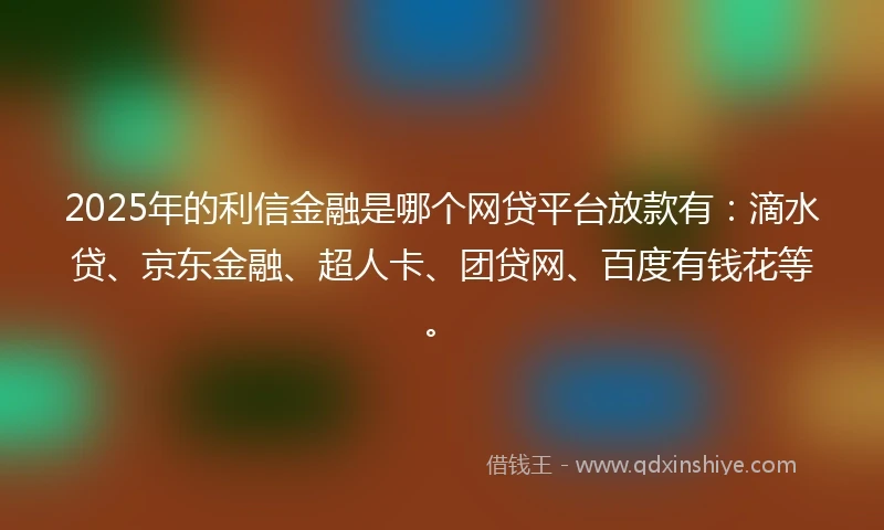 2025年的利信金融是哪个网贷平台放款有：滴水贷、京东金融、超人卡、团贷网、百度有钱花等。