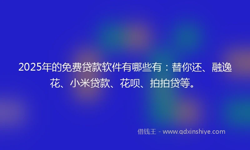 2025年的免费贷款软件有哪些有：替你还、融逸花、小米贷款、花呗、拍拍贷等。