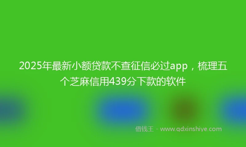 2025年最新小额贷款不查征信必过app，梳理五个芝麻信用439分下款的软件