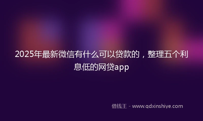 2025年最新微信有什么可以贷款的，整理五个利息低的网贷app