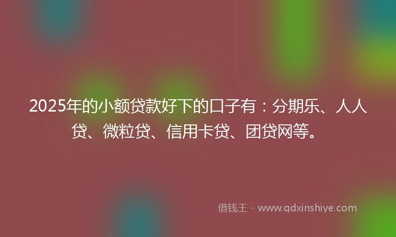 2025年的小额贷款好下的口子有：分期乐、人人贷、微粒贷、信用卡贷、团贷网等。