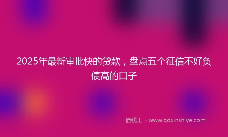 2025年最新审批快的贷款，盘点五个征信不好负债高的口子