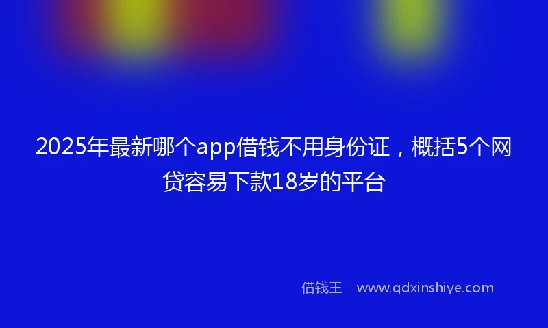 2025年最新哪个app借钱不用身份证，概括5个网贷容易下款18岁的平台