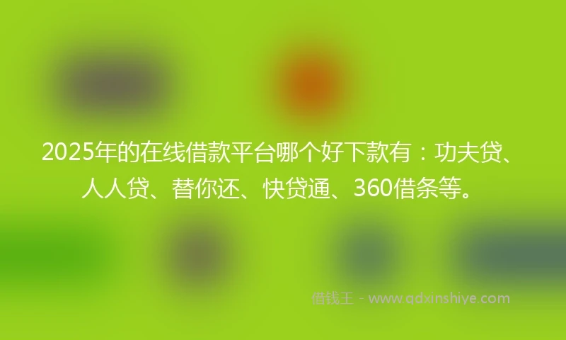 2025年的在线借款平台哪个好下款有：功夫贷、人人贷、替你还、快贷通、360借条等。