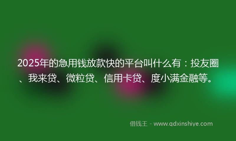 2025年的急用钱放款快的平台叫什么有：投友圈、我来贷、微粒贷、信用卡贷、度小满金融等。