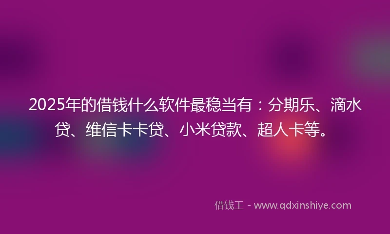 2025年的借钱什么软件最稳当有：分期乐、滴水贷、维信卡卡贷、小米贷款、超人卡等。