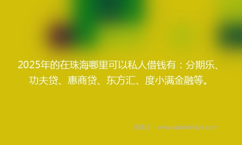 2025年的在珠海哪里可以私人借钱有：分期乐、功夫贷、惠商贷、东方汇、度小满金融等。