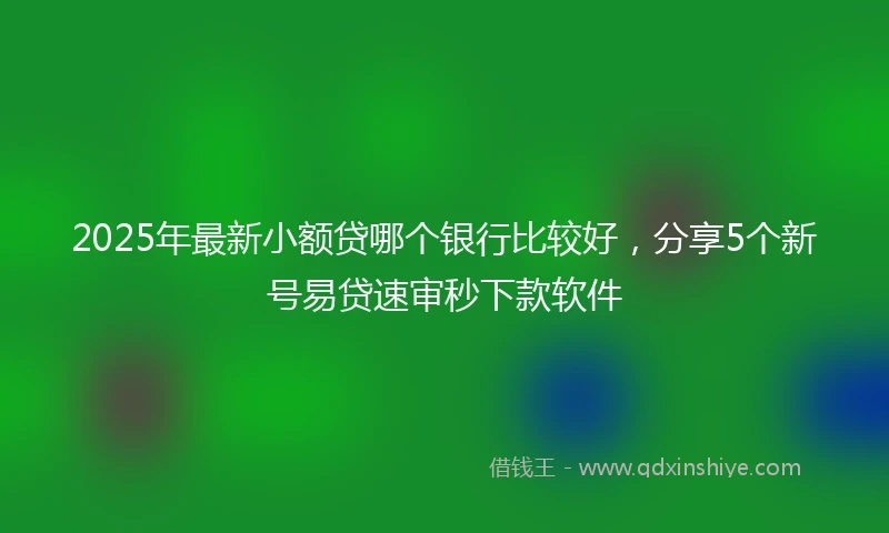 2025年最新小额贷哪个银行比较好，分享5个新号易贷速审秒下款软件