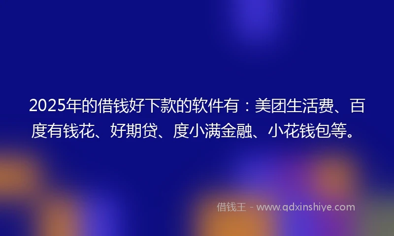 2025年的借钱好下款的软件有：美团生活费、百度有钱花、好期贷、度小满金融、小花钱包等。