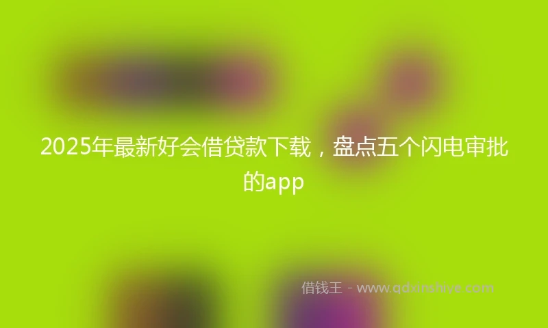 2025年最新好会借贷款下载，盘点五个闪电审批的app