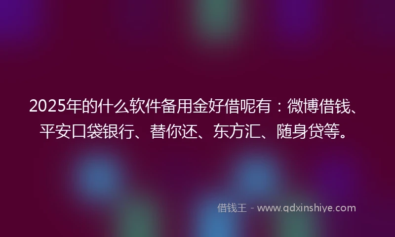 2025年的什么软件备用金好借呢有：微博借钱、平安口袋银行、替你还、东方汇、随身贷等。