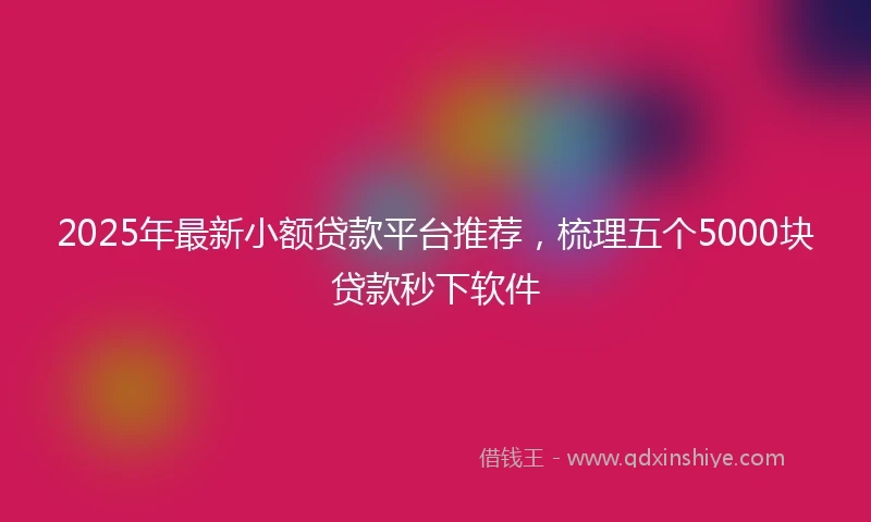 2025年最新小额贷款平台推荐，梳理五个5000块贷款秒下软件