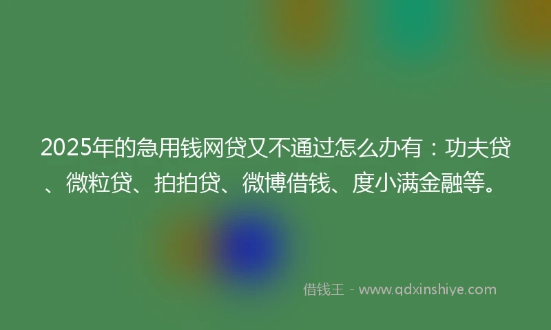 2025年的急用钱网贷又不通过怎么办有：功夫贷、微粒贷、拍拍贷、微博借钱、度小满金融等。