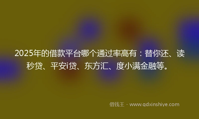 2025年的借款平台哪个通过率高有：替你还、读秒贷、平安i贷、东方汇、度小满金融等。
