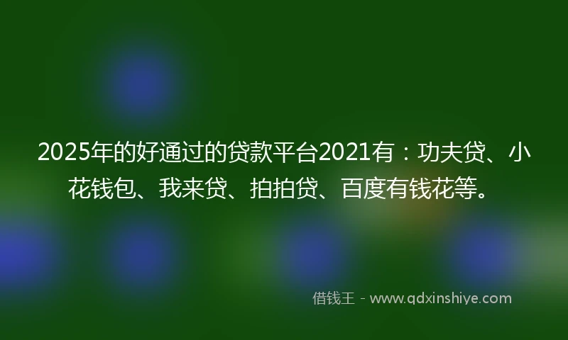 2025年的好通过的贷款平台2021有：功夫贷、小花钱包、我来贷、拍拍贷、百度有钱花等。