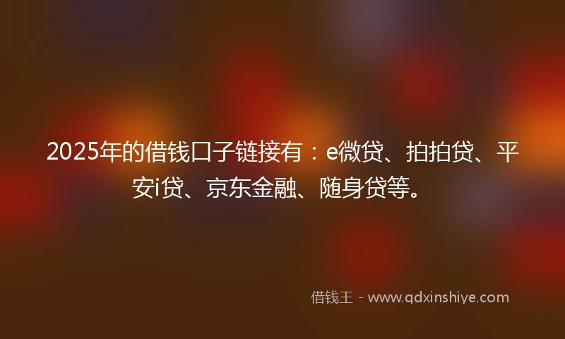 2025年的借钱口子链接有：e微贷、拍拍贷、平安i贷、京东金融、随身贷等。