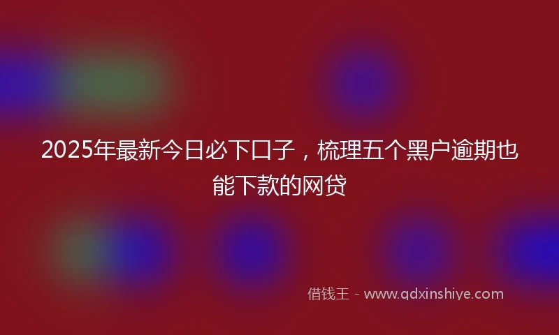 2025年最新今日必下口子，梳理五个黑户逾期也能下款的网贷