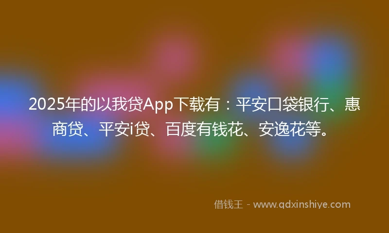2025年的以我贷App下载有：平安口袋银行、惠商贷、平安i贷、百度有钱花、安逸花等。
