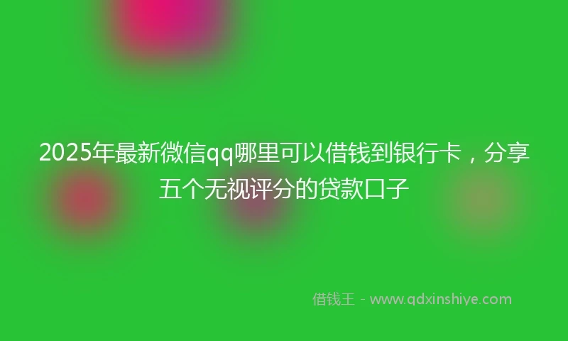 2025年最新微信qq哪里可以借钱到银行卡，分享五个无视评分的贷款口子