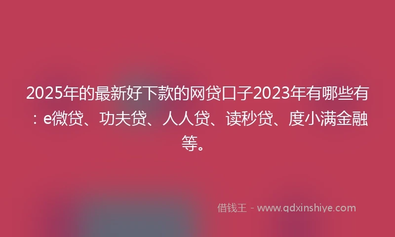 2025年的最新好下款的网贷口子2023年有哪些有：e微贷、功夫贷、人人贷、读秒贷、度小满金融等。