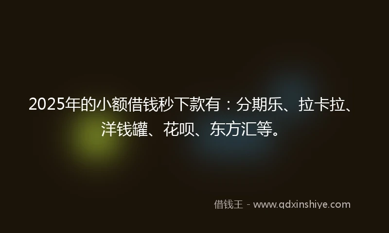 2025年的小额借钱秒下款有：分期乐、拉卡拉、洋钱罐、花呗、东方汇等。