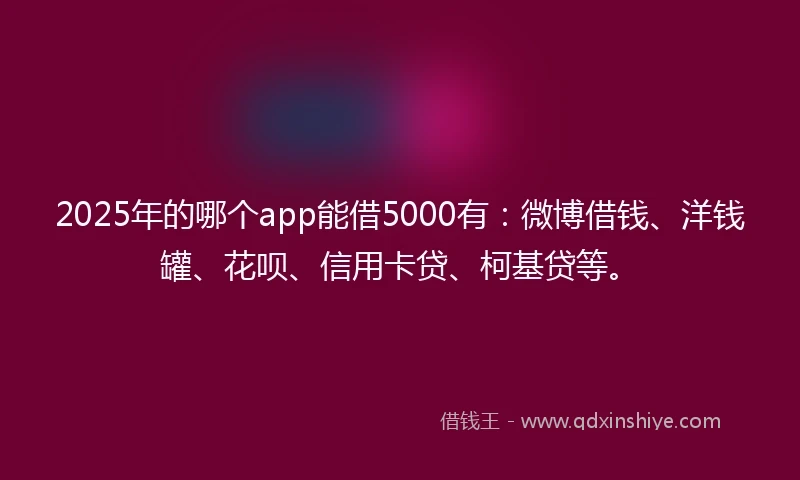 2025年的哪个app能借5000有：微博借钱、洋钱罐、花呗、信用卡贷、柯基贷等。