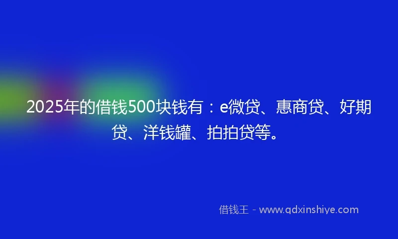 2025年的借钱500块钱有：e微贷、惠商贷、好期贷、洋钱罐、拍拍贷等。