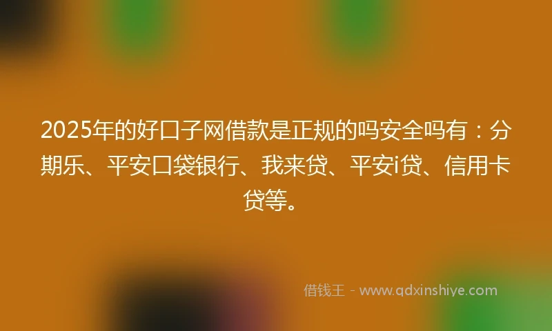 2025年的好口子网借款是正规的吗安全吗有：分期乐、平安口袋银行、我来贷、平安i贷、信用卡贷等。