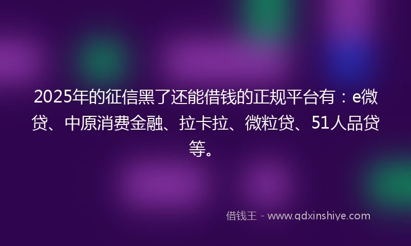 2025年的征信黑了还能借钱的正规平台有：e微贷、中原消费金融、拉卡拉、微粒贷、51人品贷等。