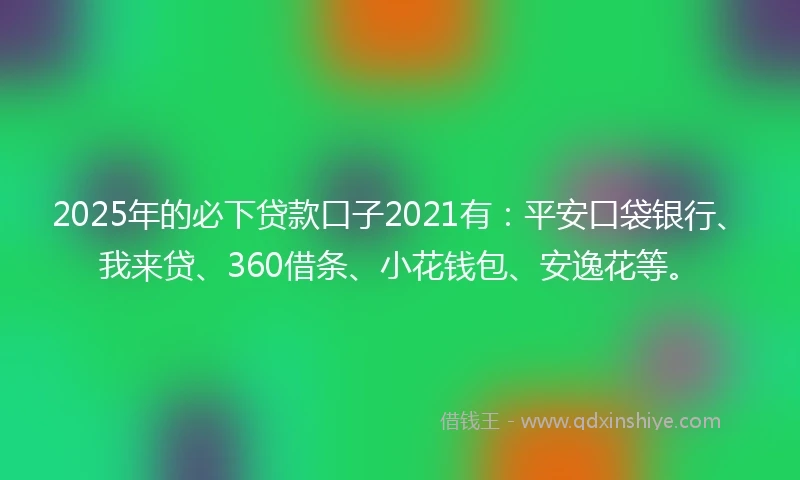 2025年的必下贷款口子2021有：平安口袋银行、我来贷、360借条、小花钱包、安逸花等。