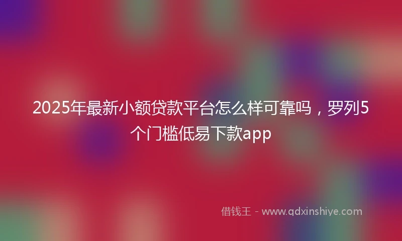 2025年最新小额贷款平台怎么样可靠吗，罗列5个门槛低易下款app