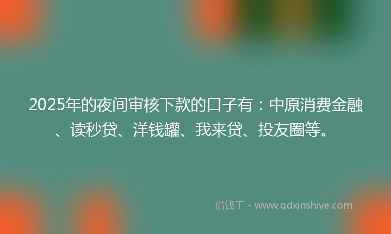 2025年的夜间审核下款的口子有：中原消费金融、读秒贷、洋钱罐、我来贷、投友圈等。