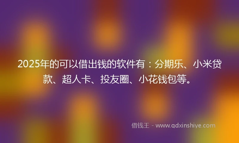 2025年的可以借出钱的软件有：分期乐、小米贷款、超人卡、投友圈、小花钱包等。