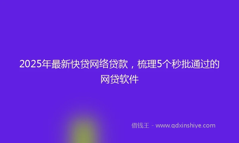 2025年最新快贷网络贷款，梳理5个秒批通过的网贷软件