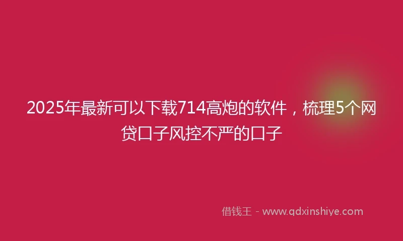 2025年最新可以下载714高炮的软件，梳理5个网贷口子风控不严的口子