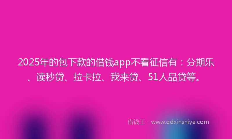2025年的包下款的借钱app不看征信有：分期乐、读秒贷、拉卡拉、我来贷、51人品贷等。