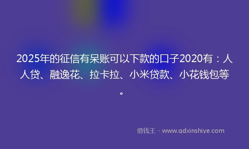 2025年的征信有呆账可以下款的口子2020有：人人贷、融逸花、拉卡拉、小米贷款、小花钱包等。