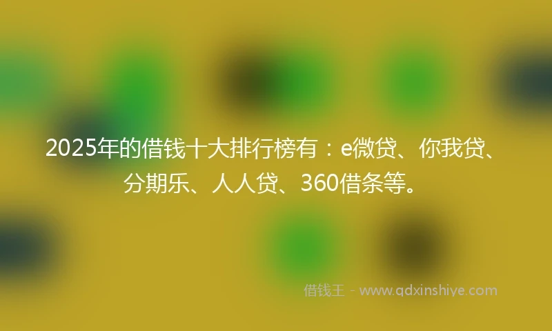 2025年的借钱十大排行榜有：e微贷、你我贷、分期乐、人人贷、360借条等。