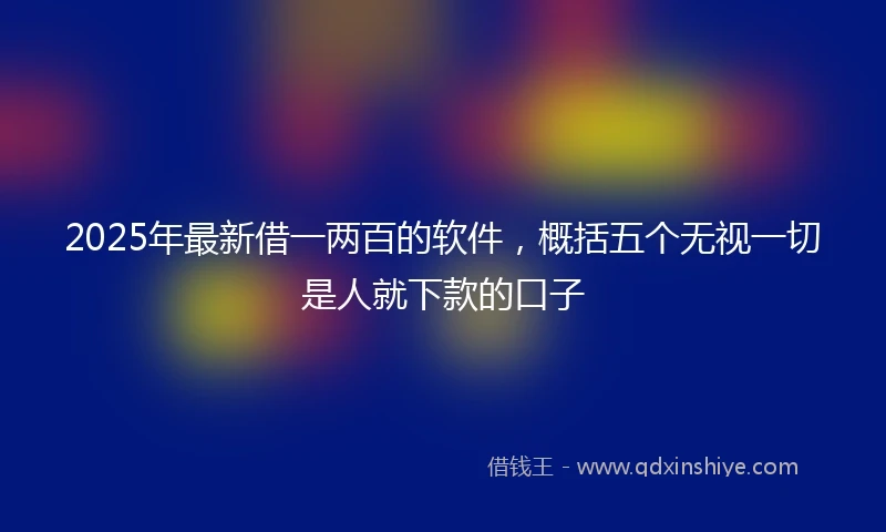 2025年最新借一两百的软件，概括五个无视一切是人就下款的口子
